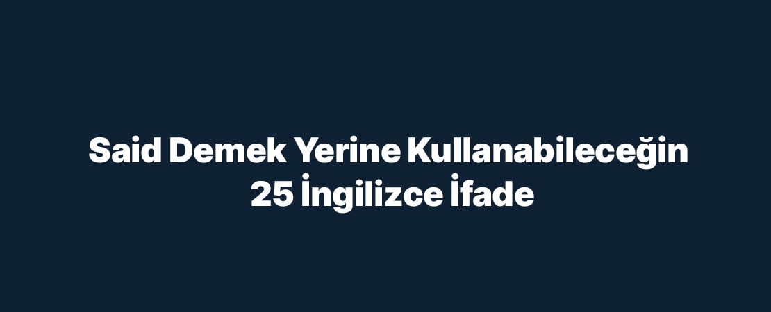 Said Demek Yerine Kullanabileceğin 25 İngilizce İfade