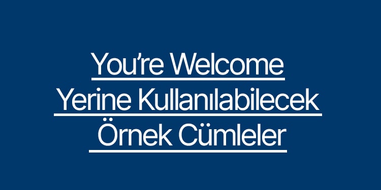 you're welcome yerine kullanılabilecek örnek cümleler
