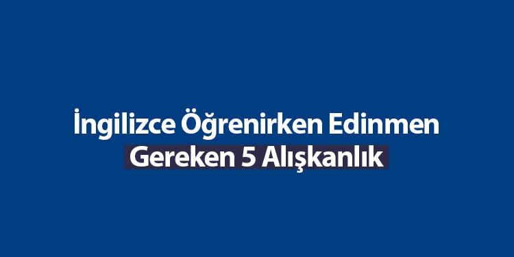 ingilizce öğrenirken edinmen gereken alışkanlıklar